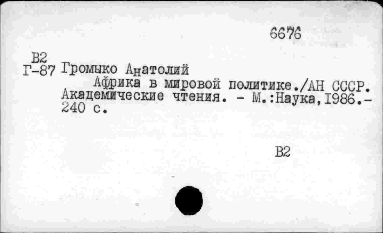 ﻿5575
В2
Г-87 Громыко Анатолий
Африка в мировой политике./АН СССР Академические чтения. - М.:Наука,1986. 240 с.